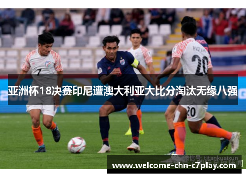亚洲杯18决赛印尼遭澳大利亚大比分淘汰无缘八强 亚洲杯18决赛印尼遭澳大利亚大比分淘汰无缘八强