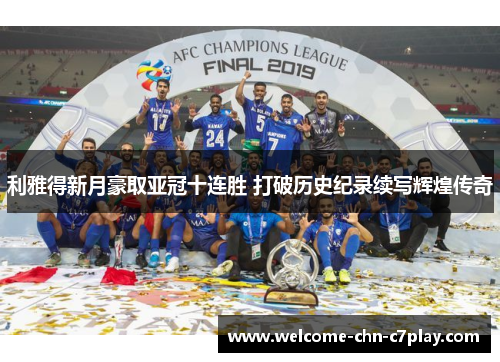 利雅得新月豪取亚冠十连胜 打破历史纪录续写辉煌传奇 利雅得新月豪取亚冠十连胜 打破历史纪录续写辉煌传奇