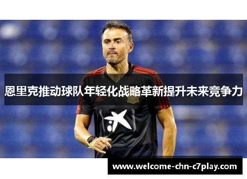 恩里克推动球队年轻化战略革新提升未来竞争力