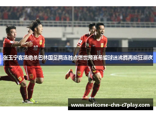 张玉宁客场绝杀巴林国足两连胜点燃世预赛希望球迷沸腾再掀狂潮夜
