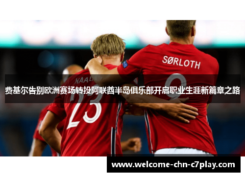 费基尔告别欧洲赛场转投阿联酋半岛俱乐部开启职业生涯新篇章之路