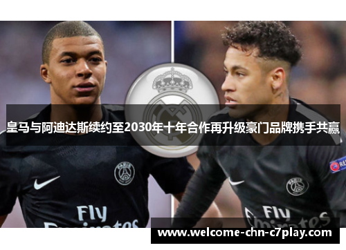 皇马与阿迪达斯续约至2030年十年合作再升级豪门品牌携手共赢 皇马与阿迪达斯续约至2030年十年合作再升级豪门品牌携手共赢