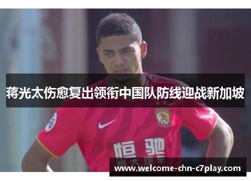 蒋光太伤愈复出领衔中国队防线迎战新加坡 蒋光太伤愈复出领衔中国队防线迎战新加坡