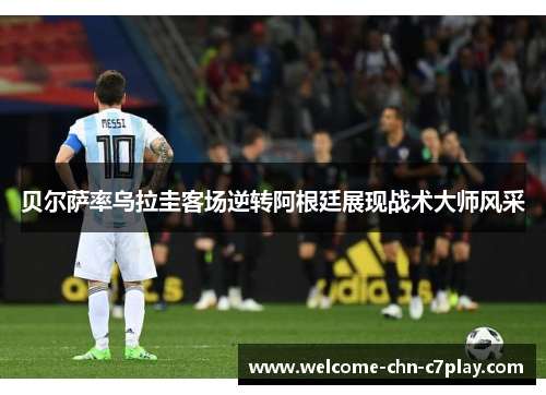 贝尔萨率乌拉圭客场逆转阿根廷展现战术大师风采 贝尔萨率乌拉圭客场逆转阿根廷展现战术大师风采