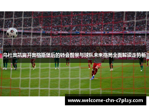 乌杜奥凯离开奥格斯堡后的转会前景与球队未来格局全面解读走势新 乌杜奥凯离开奥格斯堡后的转会前景与球队未来格局全面解读走势新