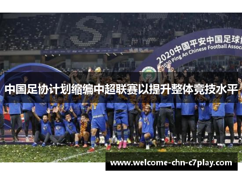 中国足协计划缩编中超联赛以提升整体竞技水平 中国足协计划缩编中超联赛以提升整体竞技水平