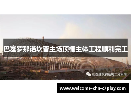 巴塞罗那诺坎普主场顶棚主体工程顺利完工 巴塞罗那诺坎普主场顶棚主体工程顺利完工