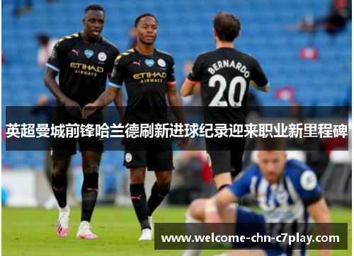 英超曼城前锋哈兰德刷新进球纪录迎来职业新里程碑 英超曼城前锋哈兰德刷新进球纪录迎来职业新里程碑